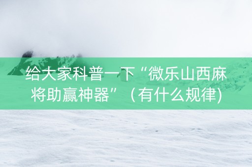 给大家科普一下“微乐山西麻将助赢神器”（有什么规律)