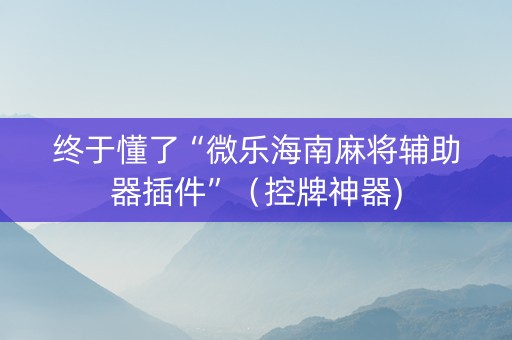 终于懂了“微乐海南麻将辅助器插件”（控牌神器)