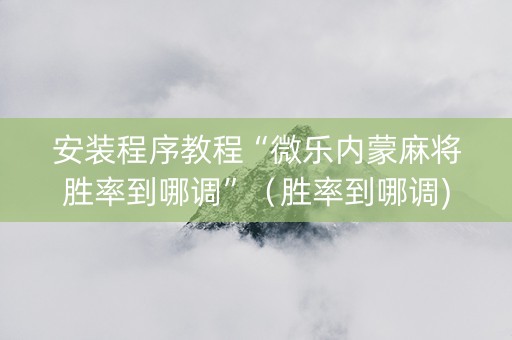 安装程序教程“微乐内蒙麻将胜率到哪调”（胜率到哪调)