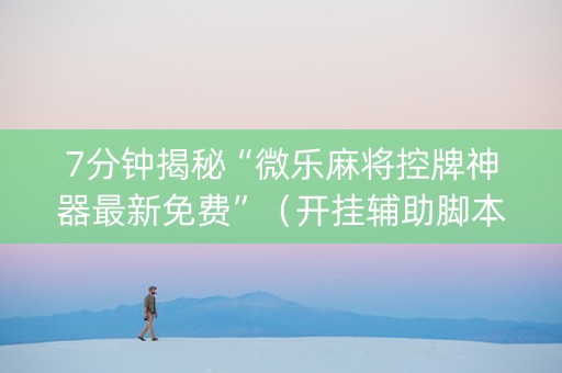 7分钟揭秘“微乐麻将控牌神器最新免费”（开挂辅助脚本)
