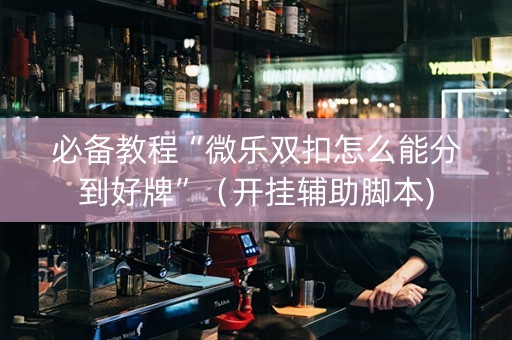 必备教程“微乐双扣怎么能分到好牌”（开挂辅助脚本)