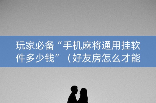 玩家必备“手机麻将通用挂软件多少钱”（好友房怎么才能赢)