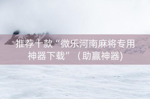 推荐十款“微乐河南麻将专用神器下载”（助赢神器)