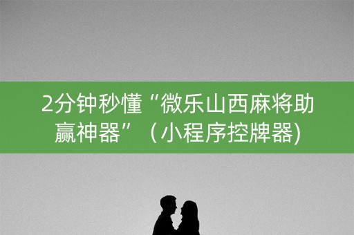 2分钟秒懂“微乐山西麻将助赢神器”（小程序控牌器)