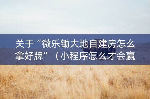关于“微乐锄大地自建房怎么拿好牌”（小程序怎么才会赢)