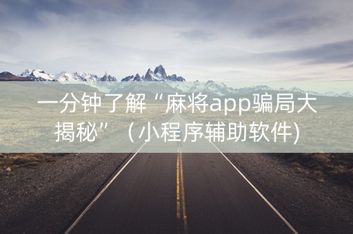 一分钟了解“麻将app骗局大揭秘”（小程序辅助软件)