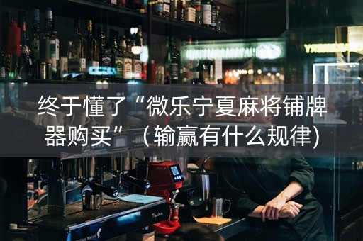 终于懂了“微乐宁夏麻将铺牌器购买”（输赢有什么规律)