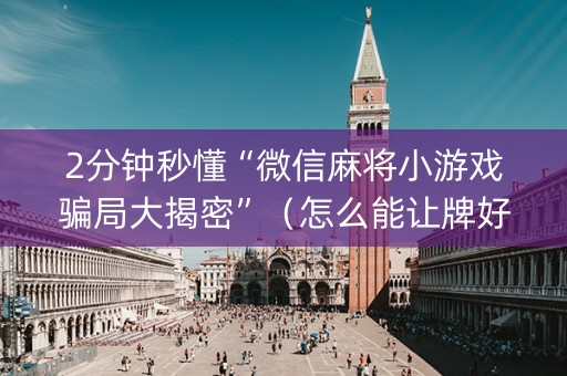 2分钟秒懂“微信麻将小游戏骗局大揭密”（怎么能让牌好一点)