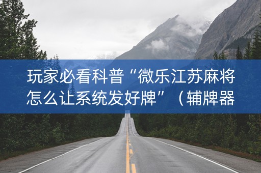 玩家必看科普“微乐江苏麻将怎么让系统发好牌”（辅牌器插件购买)