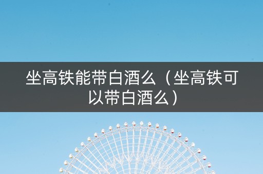 坐高铁能带白酒么（坐高铁可以带白酒么）