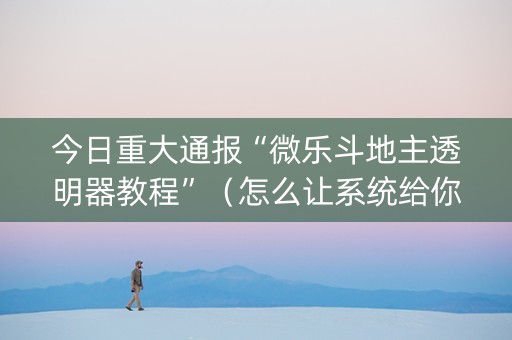 今日重大通报“微乐斗地主透明器教程”（怎么让系统给你发好牌)
