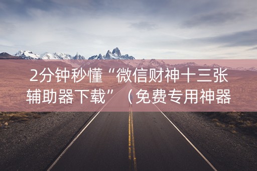 2分钟秒懂“微信财神十三张辅助器下载”（免费专用神器)