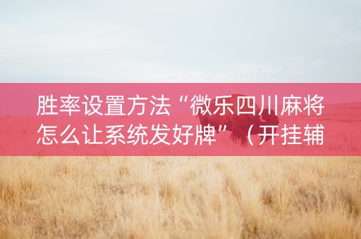 胜率设置方法“微乐四川麻将怎么让系统发好牌”（开挂辅助插件)