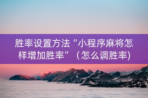 胜率设置方法“小程序麻将怎样增加胜率”（怎么调胜率)