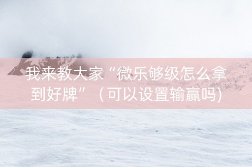 我来教大家“微乐够级怎么拿到好牌”（可以设置输赢吗)