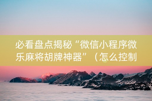 必看盘点揭秘“微信小程序微乐麻将胡牌神器”（怎么控制输赢)