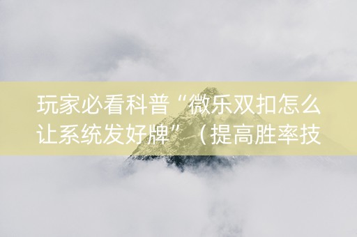 玩家必看科普“微乐双扣怎么让系统发好牌”（提高胜率技巧)