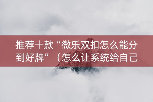 推荐十款“微乐双扣怎么能分到好牌”（怎么让系统给自己好牌)