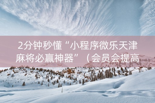 2分钟秒懂“小程序微乐天津麻将必赢神器”（会员会提高胜率吗)