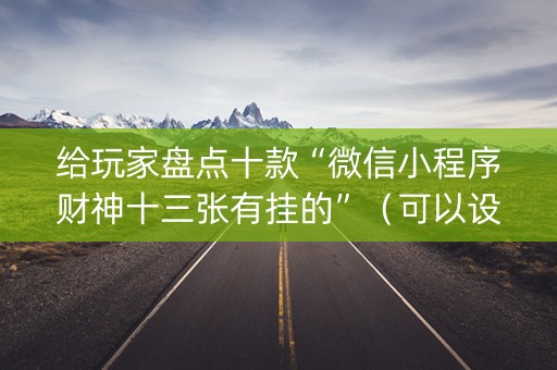 给玩家盘点十款“微信小程序财神十三张有挂的”（可以设置输赢吗)