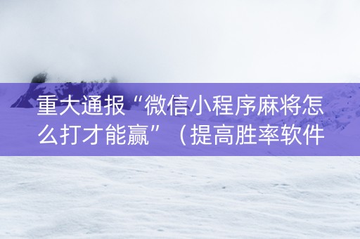 重大通报“微信小程序麻将怎么打才能赢”（提高胜率软件)