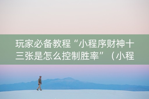 玩家必备教程“小程序财神十三张是怎么控制胜率”（小程序辅助软件)