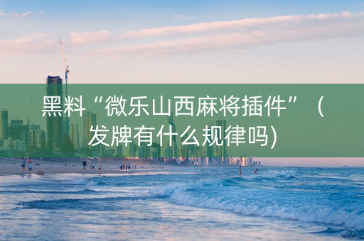 黑料“微乐山西麻将插件”（发牌有什么规律吗)