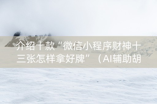 介绍十款“微信小程序财神十三张怎样拿好牌”（AI辅助胡牌规则)