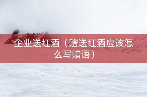 企业送红酒（赠送红酒应该怎么写赠语）