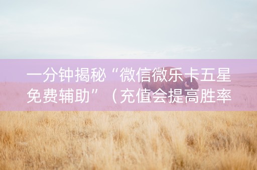 一分钟揭秘“微信微乐卡五星免费辅助”（充值会提高胜率么)