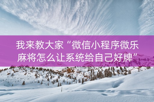 我来教大家“微信小程序微乐麻将怎么让系统给自己好牌”（怎么能得到好牌)