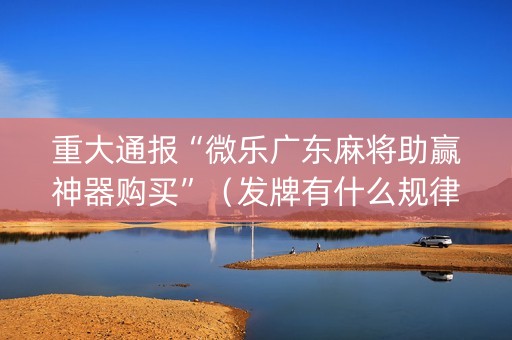 重大通报“微乐广东麻将助赢神器购买”（发牌有什么规律吗)