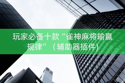 玩家必备十款“雀神麻将输赢规律”（辅助器插件)
