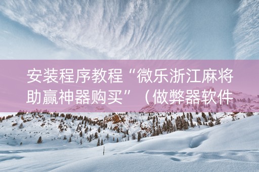 安装程序教程“微乐浙江麻将助赢神器购买”（做弊器软件下载)