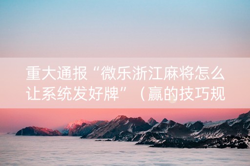 重大通报“微乐浙江麻将怎么让系统发好牌”（赢的技巧规律)