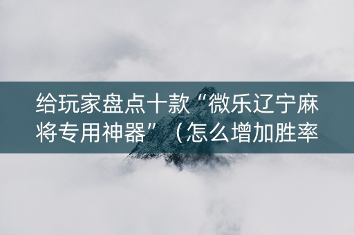 给玩家盘点十款“微乐辽宁麻将专用神器”（怎么增加胜率)