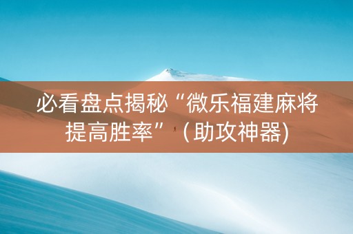 必看盘点揭秘“微乐福建麻将提高胜率”（助攻神器)