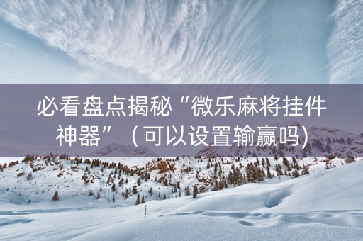 必看盘点揭秘“微乐麻将挂件神器”（可以设置输赢吗)