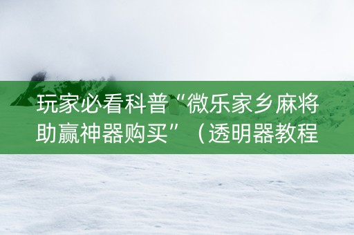 玩家必看科普“微乐家乡麻将助赢神器购买”（透明器教程)