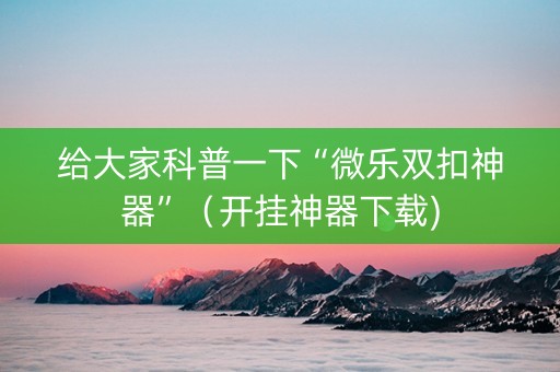 给大家科普一下“微乐双扣神器”（开挂神器下载)
