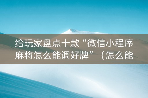 给玩家盘点十款“微信小程序麻将怎么能调好牌”（怎么能调好牌)