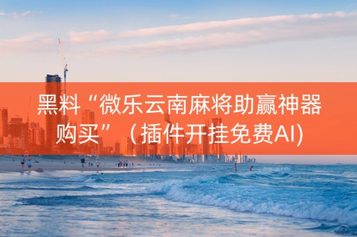 黑料“微乐云南麻将助赢神器购买”（插件开挂免费AI)