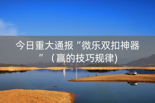 今日重大通报“微乐双扣神器”（赢的技巧规律)