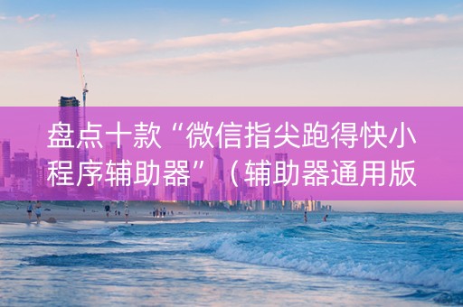 盘点十款“微信指尖跑得快小程序辅助器”（辅助器通用版)