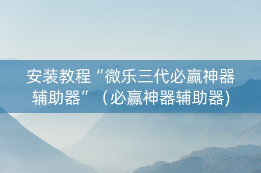 安装教程“微乐三代必赢神器辅助器”（必赢神器辅助器)