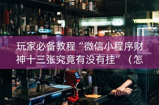 玩家必备教程“微信小程序财神十三张究竟有没有挂”（怎么让系统给自己好牌)