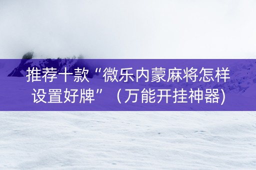 推荐十款“微乐内蒙麻将怎样设置好牌”（万能开挂神器)