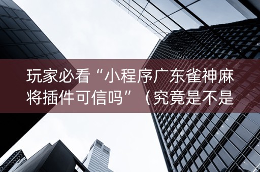 玩家必看“小程序广东雀神麻将插件可信吗”（究竟是不是有挂)