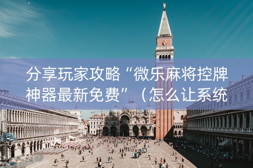 分享玩家攻略“微乐麻将控牌神器最新免费”（怎么让系统给你发好牌)