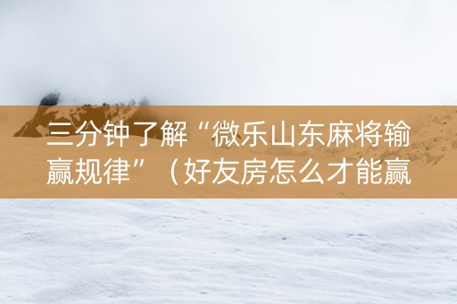 三分钟了解“微乐山东麻将输赢规律”（好友房怎么才能赢)